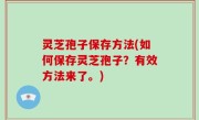灵芝孢子保存方法(如何保存灵芝孢子？有效方法来了。)