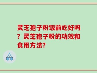 灵芝孢子粉饭前吃好吗？灵芝孢子粉的功效和食用方法？