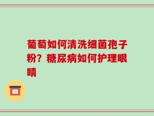 葡萄如何清洗细菌孢子粉？糖尿病如何护理眼睛