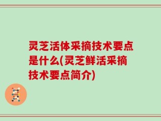 灵芝活体采摘技术要点是什么(灵芝鲜活采摘技术要点简介)