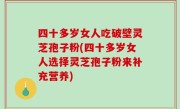 四十多岁女人吃破壁灵芝孢子粉(四十多岁女人选择灵芝孢子粉来补充营养)
