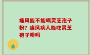 痛风能不能喝灵芝孢子粉？痛风病人能吃灵芝孢子粉吗