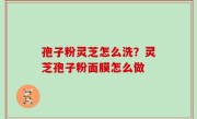 孢子粉灵芝怎么洗？灵芝孢子粉面膜怎么做