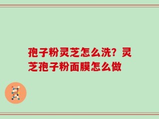 孢子粉灵芝怎么洗？灵芝孢子粉面膜怎么做
