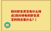 四川野生灵芝有什么特点(四川特有的野生灵芝的特点是什么？)