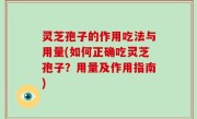 灵芝孢子的作用吃法与用量(如何正确吃灵芝孢子？用量及作用指南)