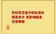 开封灵芝孢子粉批发价格是多少 其影响因素又有哪些