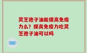 灵芝孢子油能提高免疫力么？提高免疫力吃灵芝孢子油可以吗