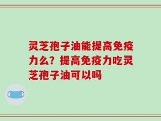 灵芝孢子油能提高免疫力么？提高免疫力吃灵芝孢子油可以吗