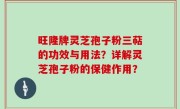 旺隆牌灵芝孢子粉三萜的功效与用法？详解灵芝孢子粉的保健作用？