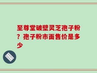 至尊堂破壁灵芝孢子粉？孢子粉市面售价是多少