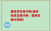 盛誉灵芝孢子粉(盛誉的灵芝孢子粉：营养价值与功效)