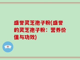 盛誉灵芝孢子粉(盛誉的灵芝孢子粉：营养价值与功效)