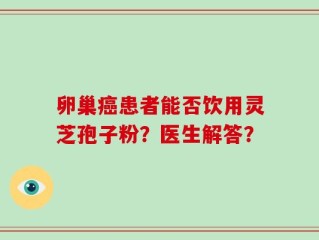 卵巢癌患者能否饮用灵芝孢子粉？医生解答？