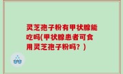 灵芝孢子粉有甲状腺能吃吗(甲状腺患者可食用灵芝孢子粉吗？)