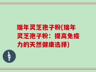 瑞年灵芝孢子粉(瑞年灵芝孢子粉：提高免疫力的天然健康选择)