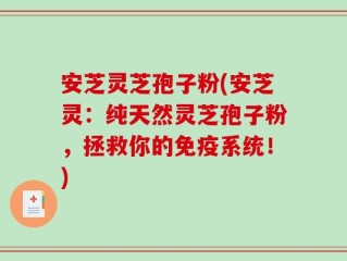 安芝灵芝孢子粉(安芝灵：纯天然灵芝孢子粉，拯救你的免疫系统！)