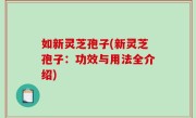 如新灵芝孢子(新灵芝孢子：功效与用法全介绍)