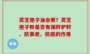 灵芝孢子油会晕？灵芝孢子粉是否有保肝护肝、抗衰老、抗癌的作用