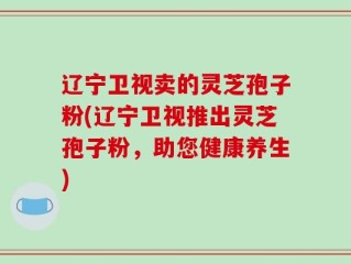 辽宁卫视卖的灵芝孢子粉(辽宁卫视推出灵芝孢子粉，助您健康养生)