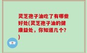 灵芝孢子油吃了有哪些好处(灵芝孢子油的健康益处，你知道几个？)