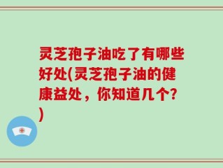 灵芝孢子油吃了有哪些好处(灵芝孢子油的健康益处，你知道几个？)