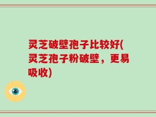 灵芝破壁孢子比较好(灵芝孢子粉破壁，更易吸收)