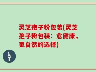 灵芝孢子粉包装(灵芝孢子粉包装：愈健康，更自然的选择)