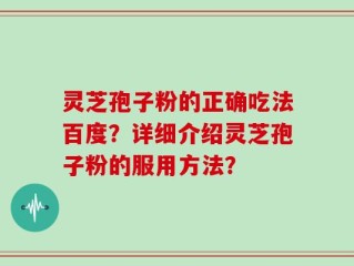 灵芝孢子粉的正确吃法百度？详细介绍灵芝孢子粉的服用方法？