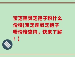 宝芝莲灵芝孢子粉什么价格(宝芝莲灵芝孢子粉价格查询，快来了解！)