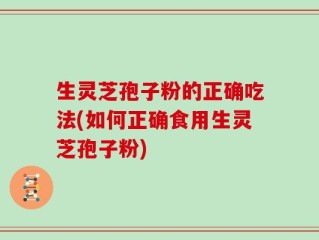 生灵芝孢子粉的正确吃法(如何正确食用生灵芝孢子粉)