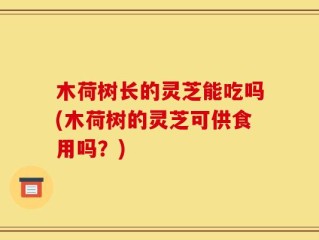 木荷树长的灵芝能吃吗(木荷树的灵芝可供食用吗？)