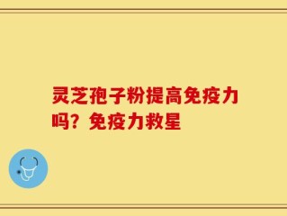 灵芝孢子粉提高免疫力吗？免疫力救星