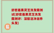 舒密嘉黑灵芝洗发露测试(舒密嘉黑灵芝洗发露测评：深层洁净滋养头发)