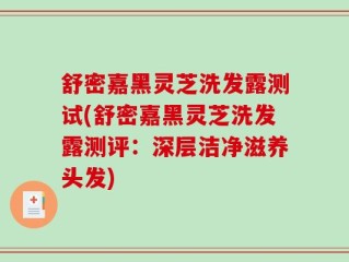 舒密嘉黑灵芝洗发露测试(舒密嘉黑灵芝洗发露测评：深层洁净滋养头发)