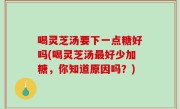 喝灵芝汤要下一点糖好吗(喝灵芝汤最好少加糖，你知道原因吗？)