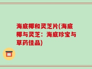海底椰和灵芝片(海底椰与灵芝：海底珍宝与草药佳品)