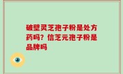 破壁灵芝孢子粉是处方药吗？信芝元孢子粉是品牌吗