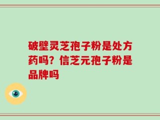 破壁灵芝孢子粉是处方药吗？信芝元孢子粉是品牌吗