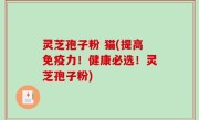 灵芝孢子粉 猫(提高免疫力！健康必选！灵芝孢子粉)