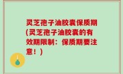 灵芝孢子油胶囊保质期(灵芝孢子油胶囊的有效期限制：保质期要注意！)