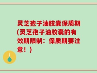 灵芝孢子油胶囊保质期(灵芝孢子油胶囊的有效期限制：保质期要注意！)
