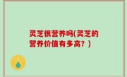 灵芝很营养吗(灵芝的营养价值有多高？)