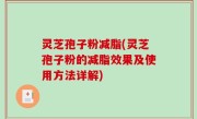 灵芝孢子粉减脂(灵芝孢子粉的减脂效果及使用方法详解)