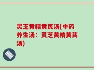 灵芝黄精黄芪汤(中药养生汤：灵芝黄精黄芪汤)