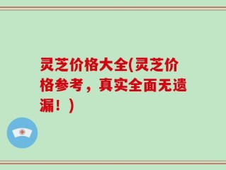 灵芝价格大全(灵芝价格参考，真实全面无遗漏！)