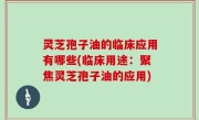 灵芝孢子油的临床应用有哪些(临床用途：聚焦灵芝孢子油的应用)