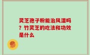 灵芝孢子粉能治风湿吗？竹灵芝的吃法和功效是什么