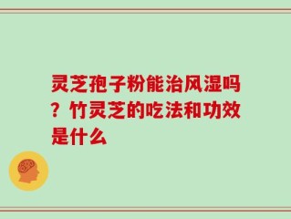 灵芝孢子粉能治风湿吗？竹灵芝的吃法和功效是什么