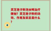 灵芝孢子粉泡水喝治疗便秘？灵芝孢子粉的功效、作用及禁忌是什么？